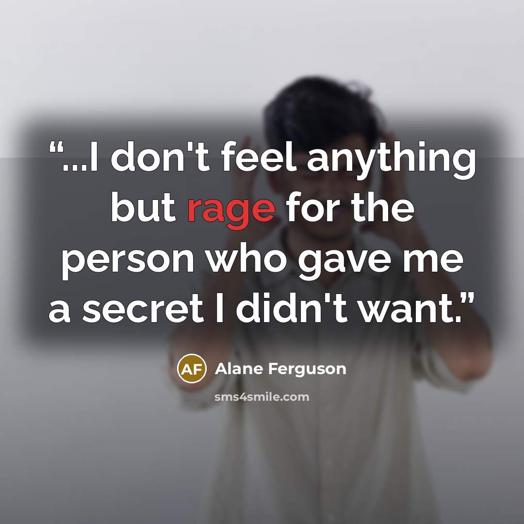 “...I don't feel anything but rage for the person who gave me a secret I didn't want.” quote by Alane Ferguson