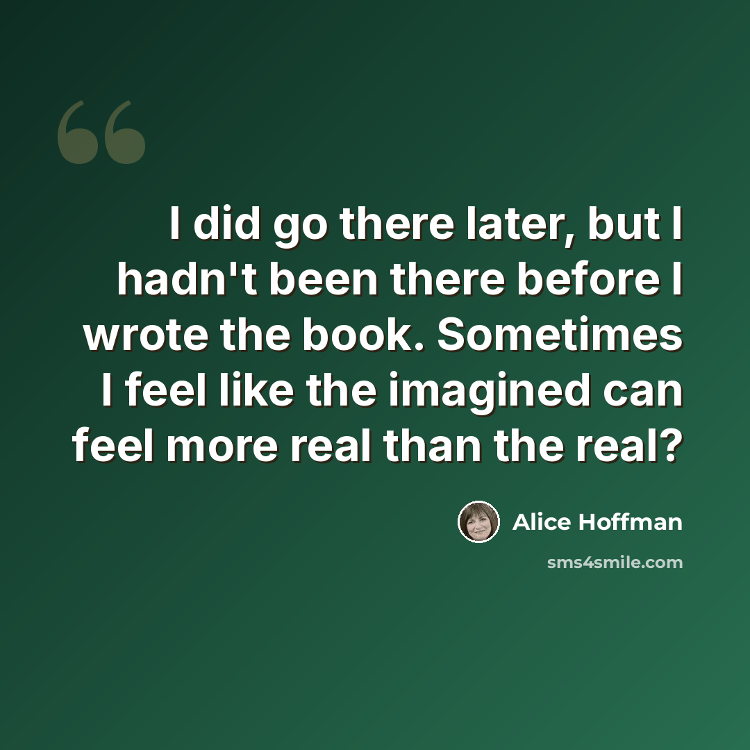 “I did go there later, but I hadn't been there before I wrote the book. Sometimes I feel like the imagined can feel more real than the real?” quote by Alice Hoffman