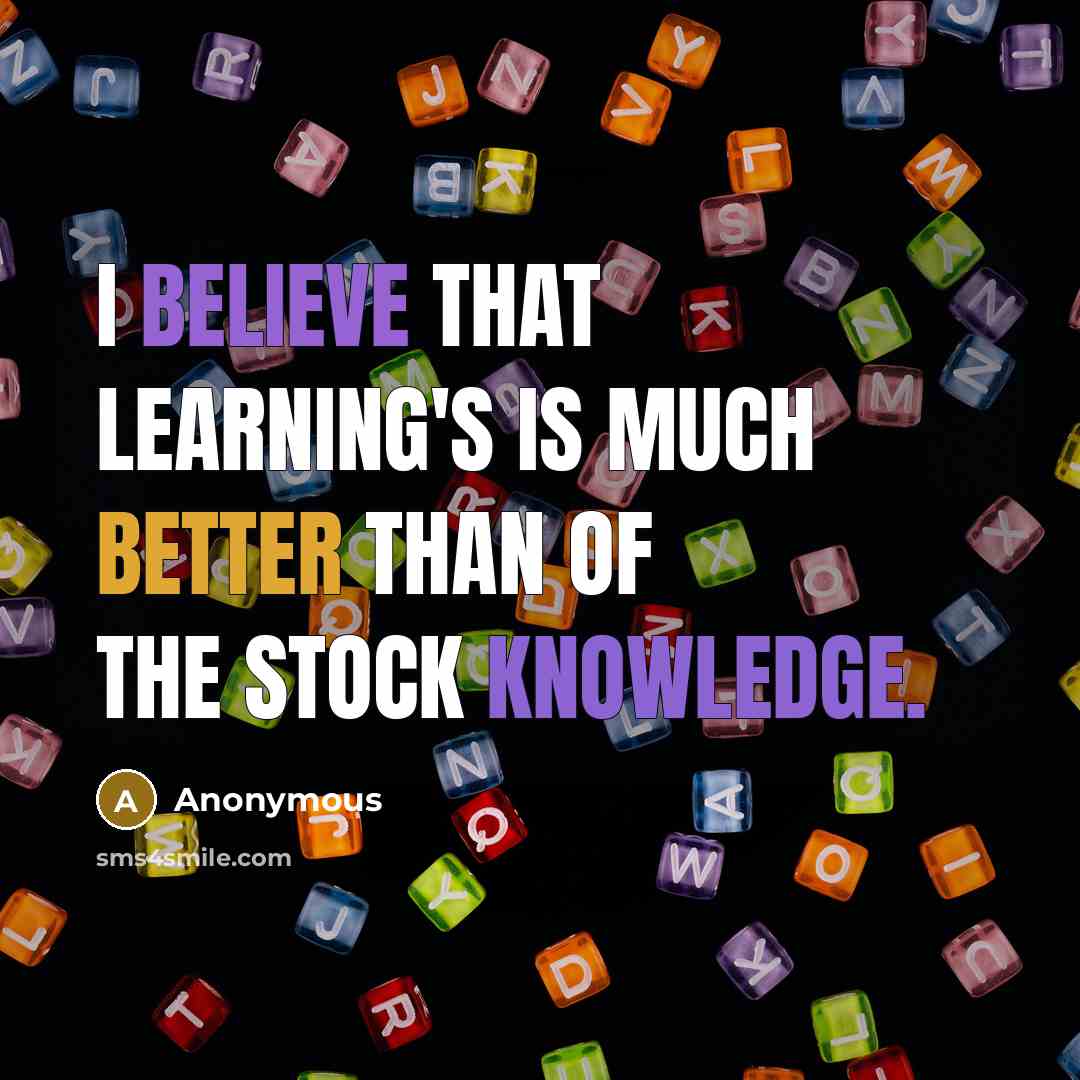 “I believe that learning's is much better than of the stock knowledge.” quote by Anonymous