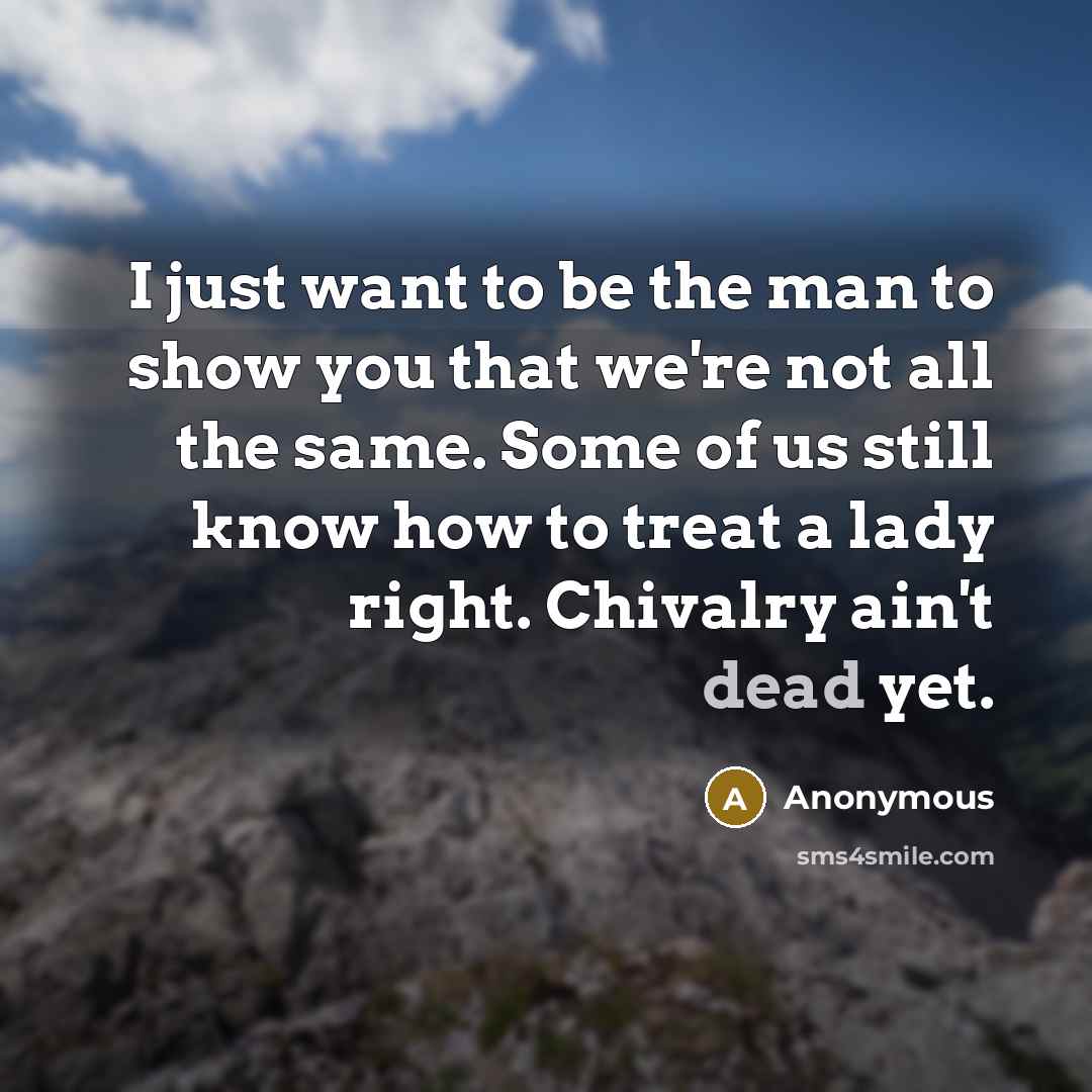 “I just want to be the man to show you that we're not all the same. Some of us still know how to treat a lady right. Chivalry ain't dead yet.” quote by Anonymous