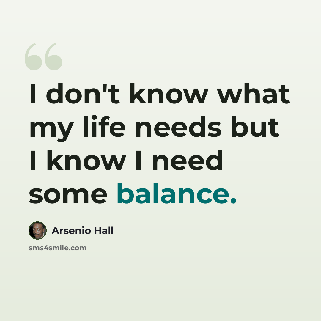 “I don't know what my life needs but I know I need some balance.” quote by Arsenio Hall