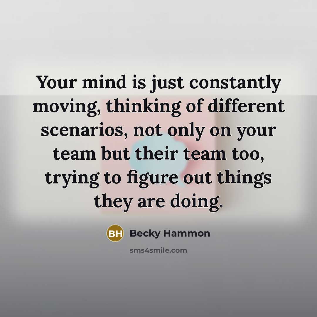 “Your mind is just constantly moving, thinking of different scenarios, not only on your team but their team too, trying to figure out things they are doing.” quote by Becky Hammon