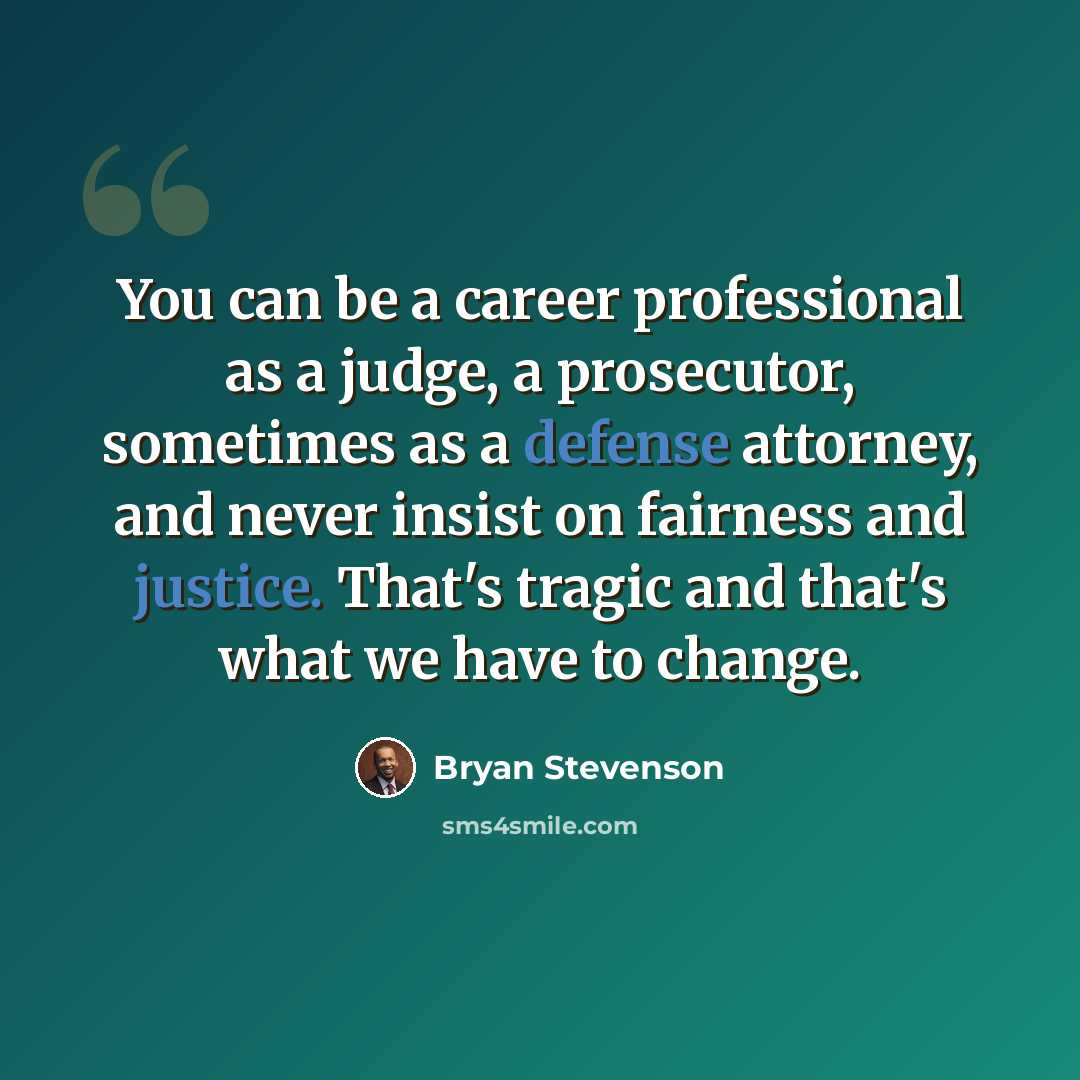 “You can be a career professional as a judge, a prosecutor, sometimes as a defense attorney, and never insist on fairness and justice. That's tragic and that's what we have to change.” quote by Bryan Stevenson