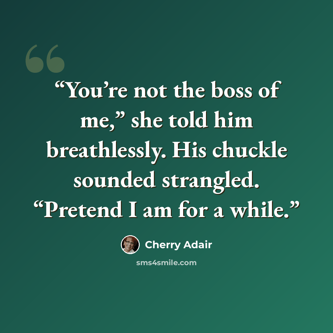 “You’re not the boss of me,” she told him breathlessly. His chuckle sounded strangled. “Pretend I am for a while.” quote by Cherry Adair