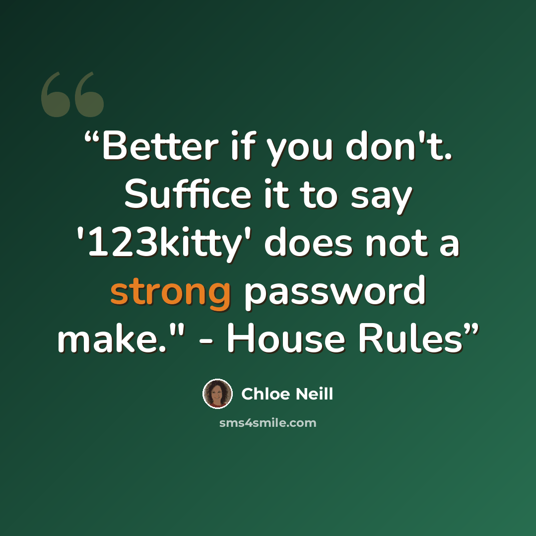 “Better if you don't. Suffice it to say '123kitty' does not a strong password make." - House Rules” quote by Chloe Neill
