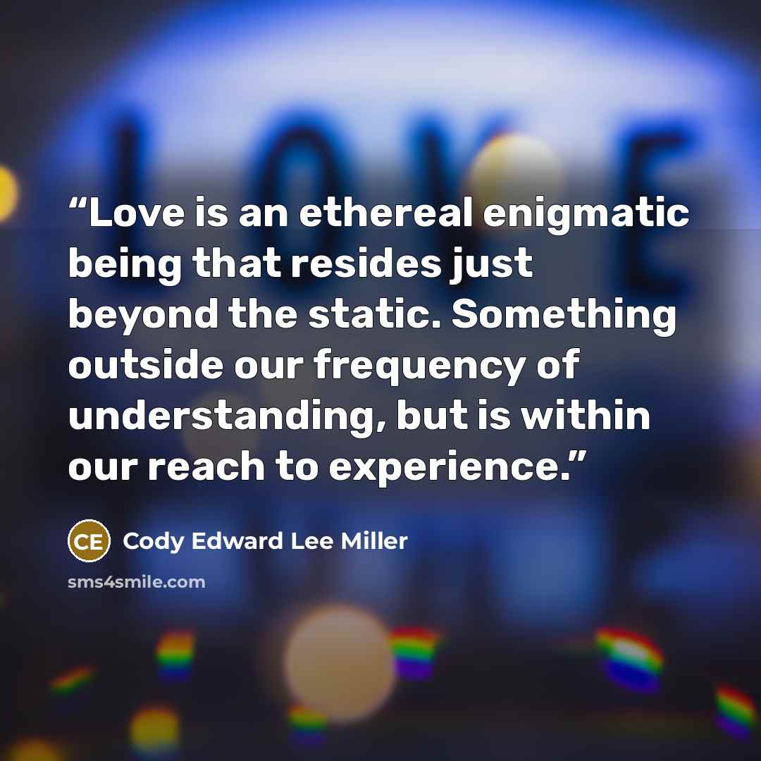 “Love is an ethereal enigmatic being that resides just beyond the static. Something outside our frequency of understanding, but is within our reach to experience.” quote by Cody Edward Lee Miller