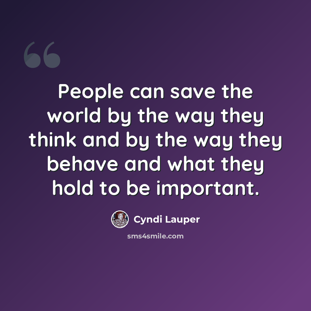 “People can save the world by the way they think and by the way they behave and what they hold to be important.” quote by Cyndi Lauper