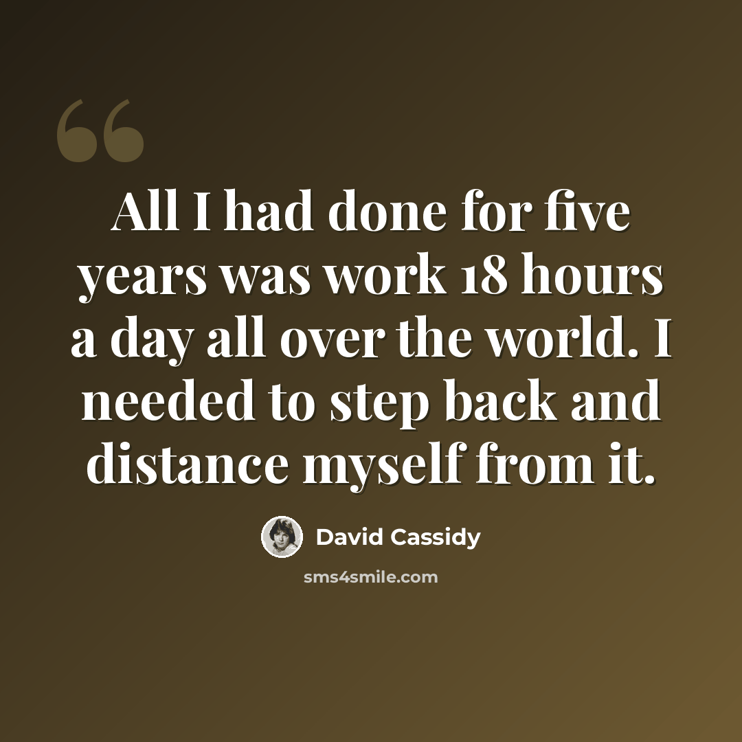 “All I had done for five years was work 18 hours a day all over the world. I needed to step back and distance myself from it.” quote by David Cassidy