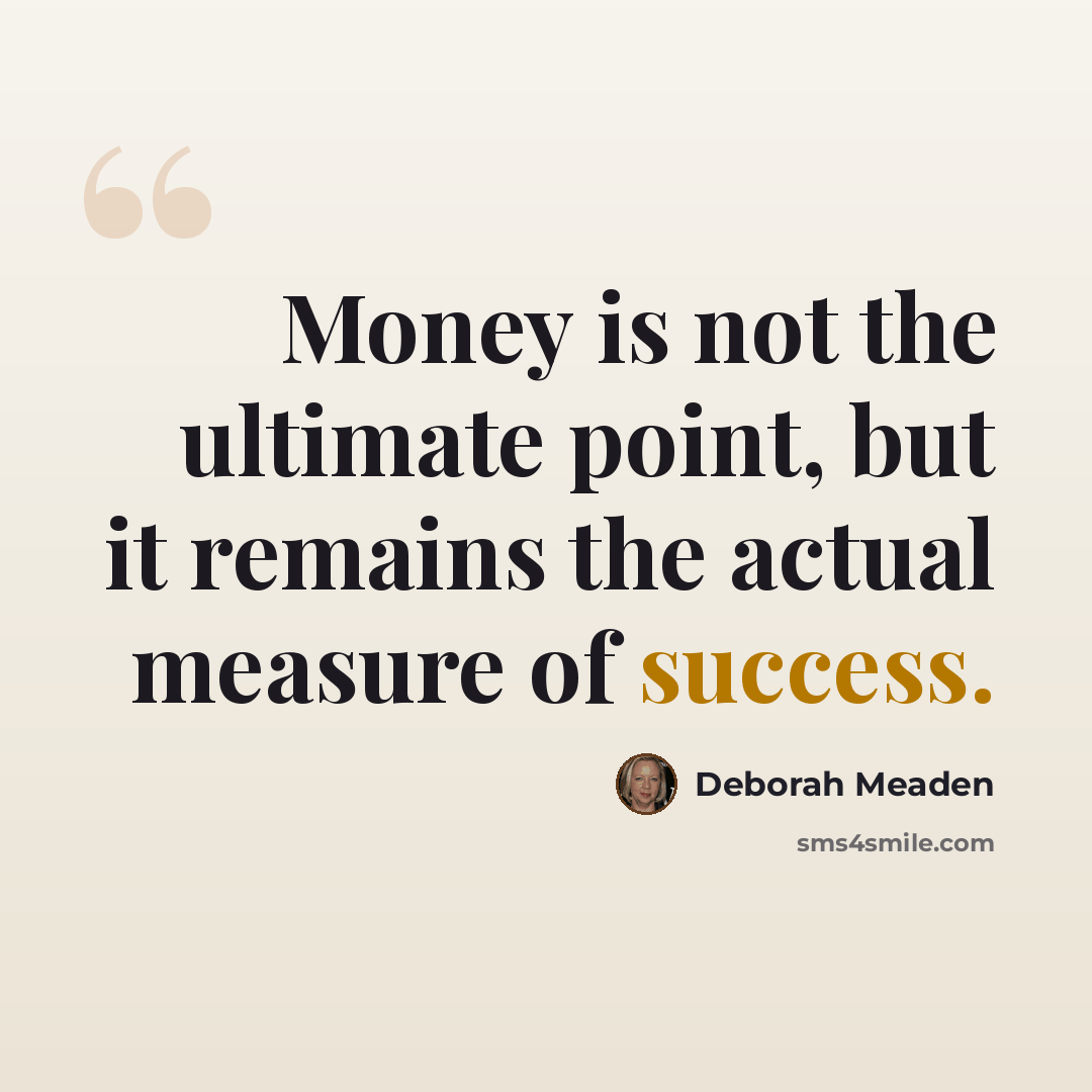“Money is not the ultimate point, but it remains the actual measure of success.” quote by Deborah Meaden