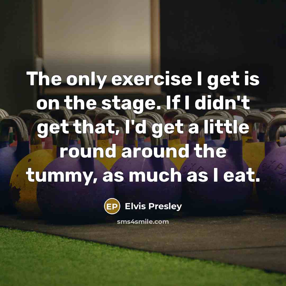 “The only exercise I get is on the stage. If I didn't get that, I'd get a little round around the tummy, as much as I eat.” quote by Elvis Presley