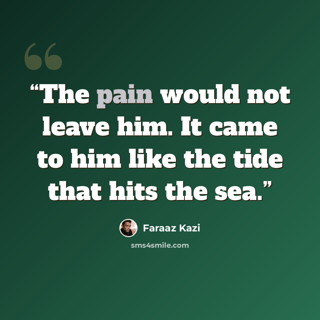 “The pain would not leave him. It came to him like the tide that hits the sea.” quote by Faraaz Kazi