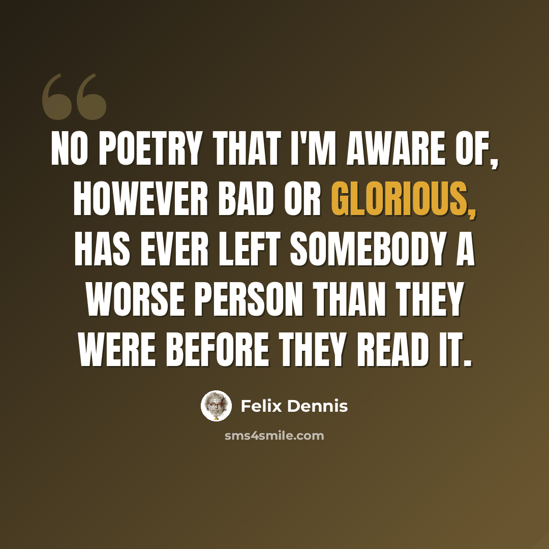 “No poetry that I'm aware of, however bad or glorious, has ever left somebody a worse person than they were before they read it.” quote by Felix Dennis