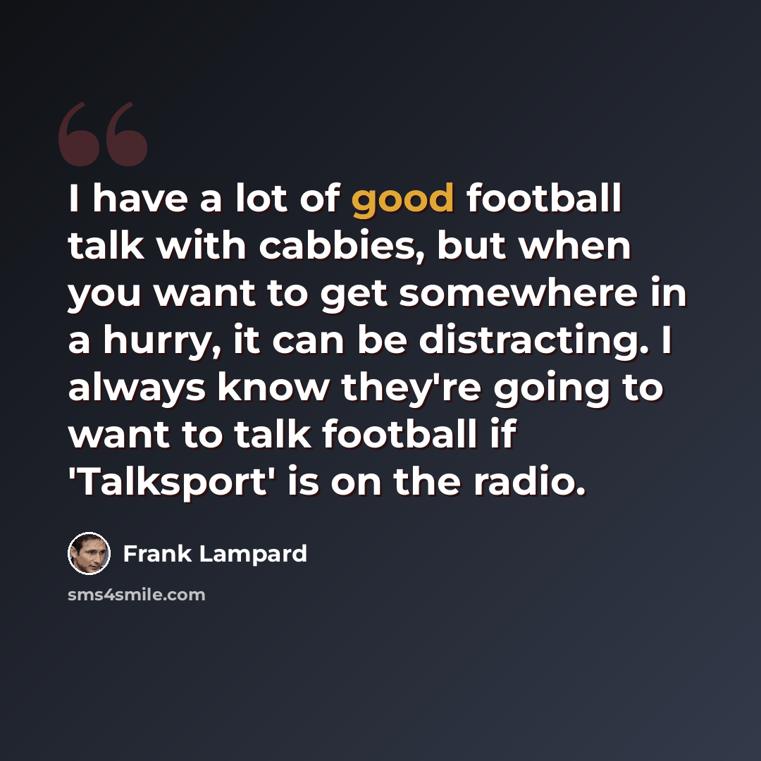 “I have a lot of good football talk with cabbies, but when you want to get somewhere in a hurry, it can be distracting. I always know they're going to want to talk football if 'Talksport' is on the radio.” quote by Frank Lampard