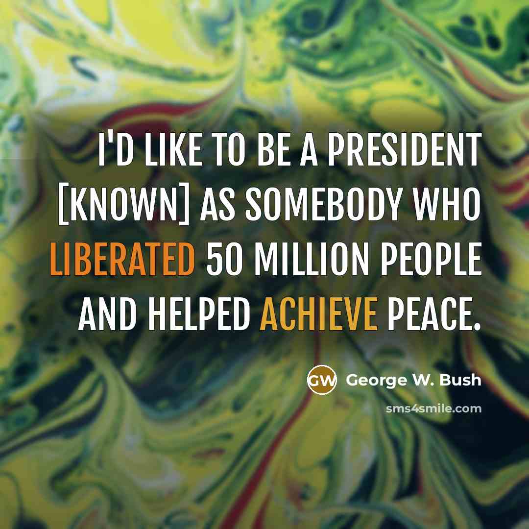 “I'd like to be a president [known] as somebody who liberated 50 million people and helped achieve peace.” quote by George W. Bush