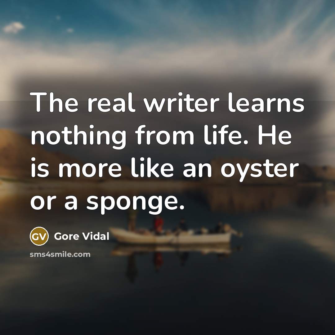 “The real writer learns nothing from life. He is more like an oyster or a sponge.” quote by Gore Vidal