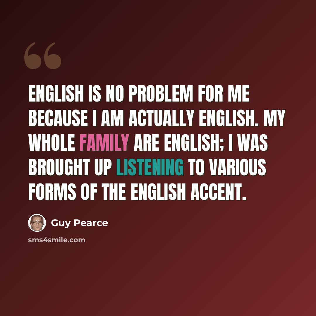 “English is no problem for me because I am actually English. My whole family are English; I was brought up listening to various forms of the English accent.” quote by Guy Pearce