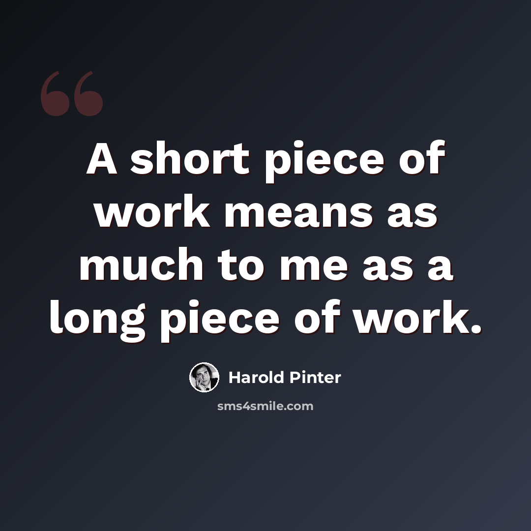 “A short piece of work means as much to me as a long piece of work.” quote by Harold Pinter