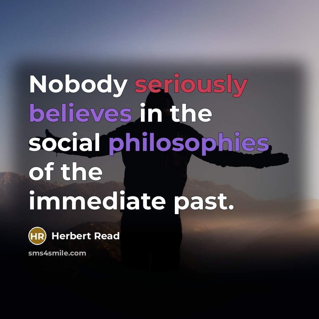 “Nobody seriously believes in the social philosophies of the immediate past.” quote by Herbert Read