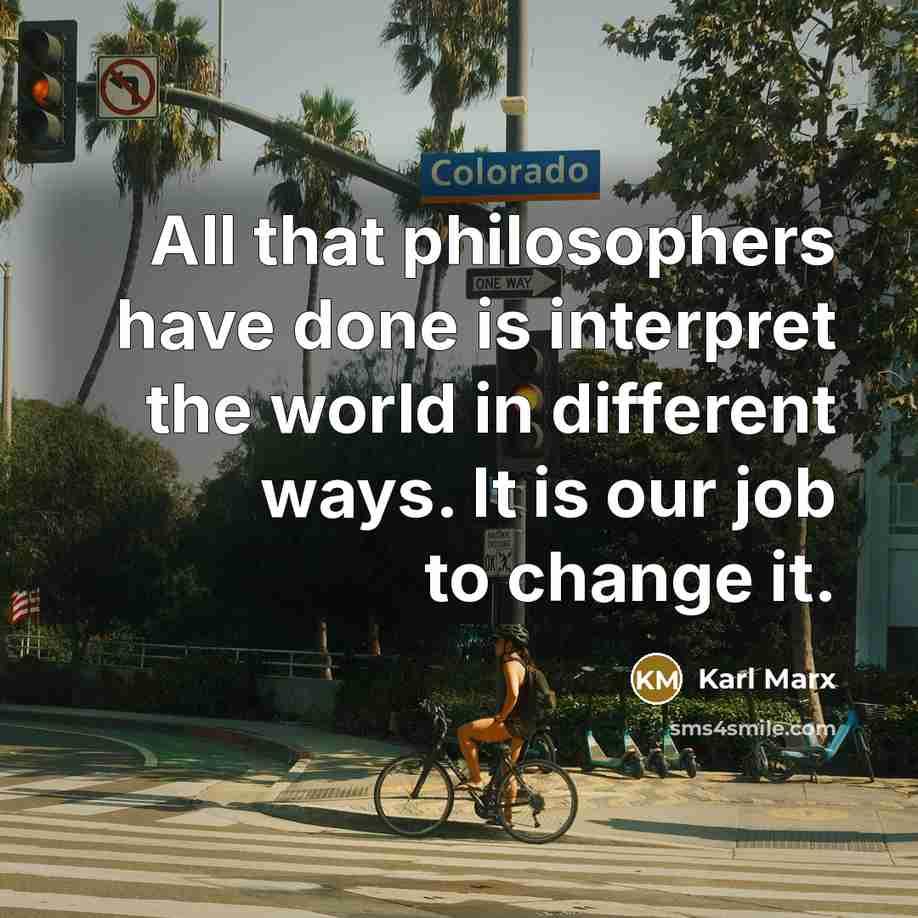 “All that philosophers have done is interpret the world in different ways. It is our job to change it.” quote by Karl Marx