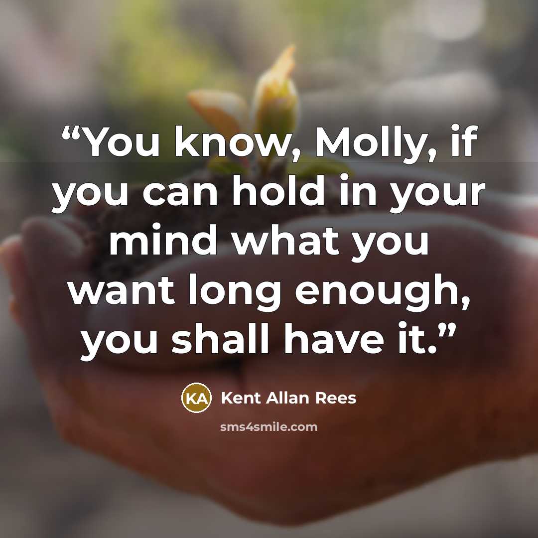 “You know, Molly, if you can hold in your mind what you want long enough, you shall have it.” quote by Kent Allan Rees