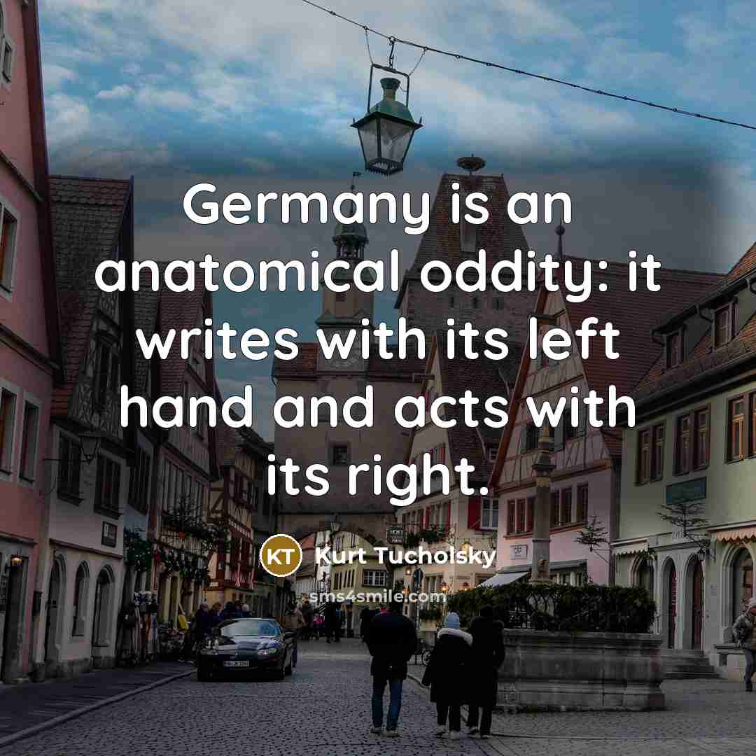 “Germany is an anatomical oddity: it writes with its left hand and acts with its right.” quote by Kurt Tucholsky