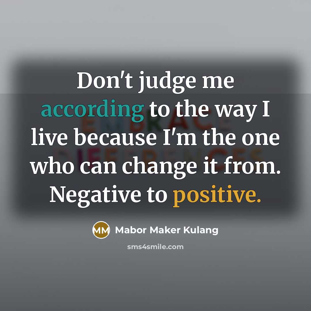 “Don't judge me according to the way I live because I'm the one who can change it from. Negative to positive.” quote by Mabor Maker Kulang