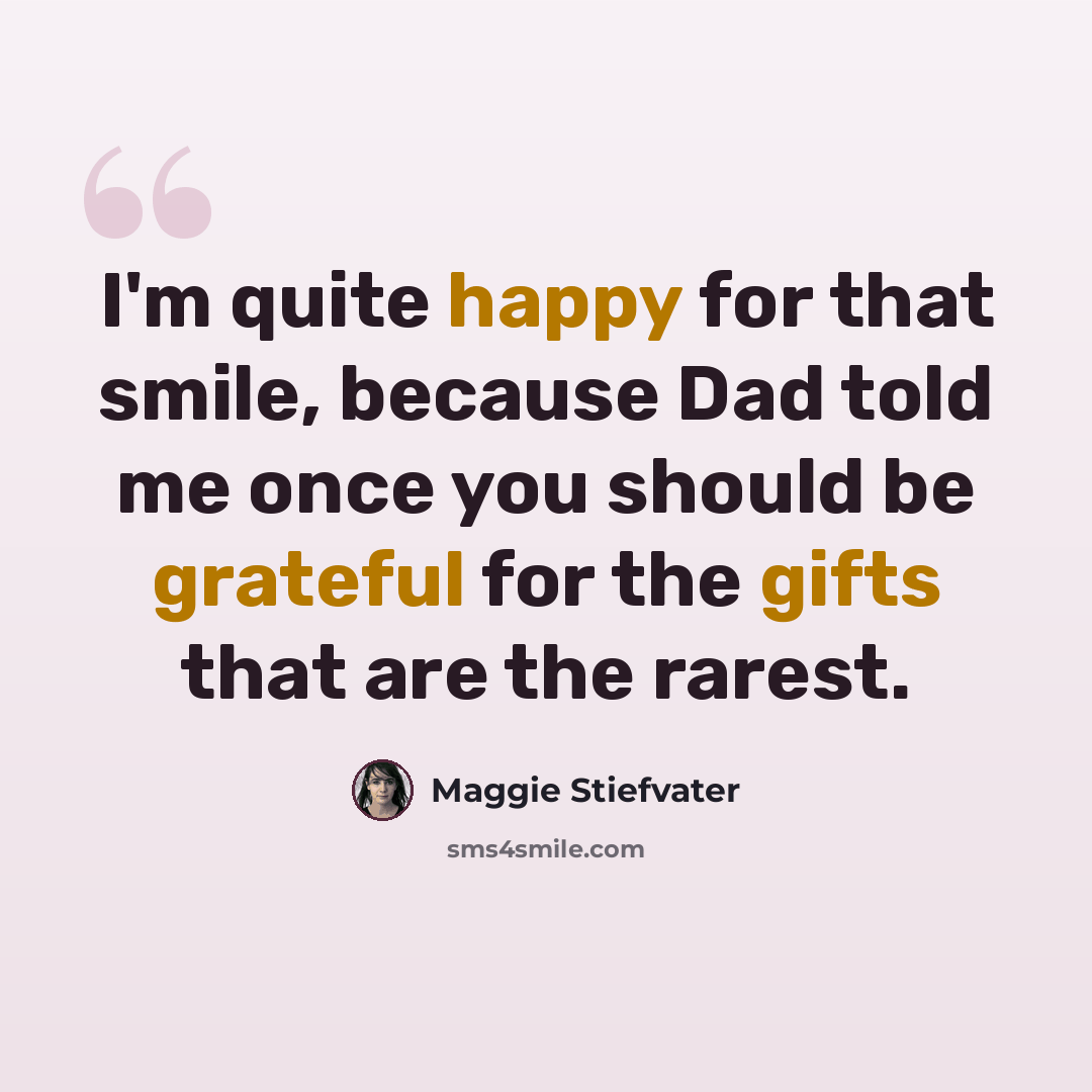 “I'm quite happy for that smile, because Dad told me once you should be grateful for the gifts that are the rarest.” quote by Maggie Stiefvater