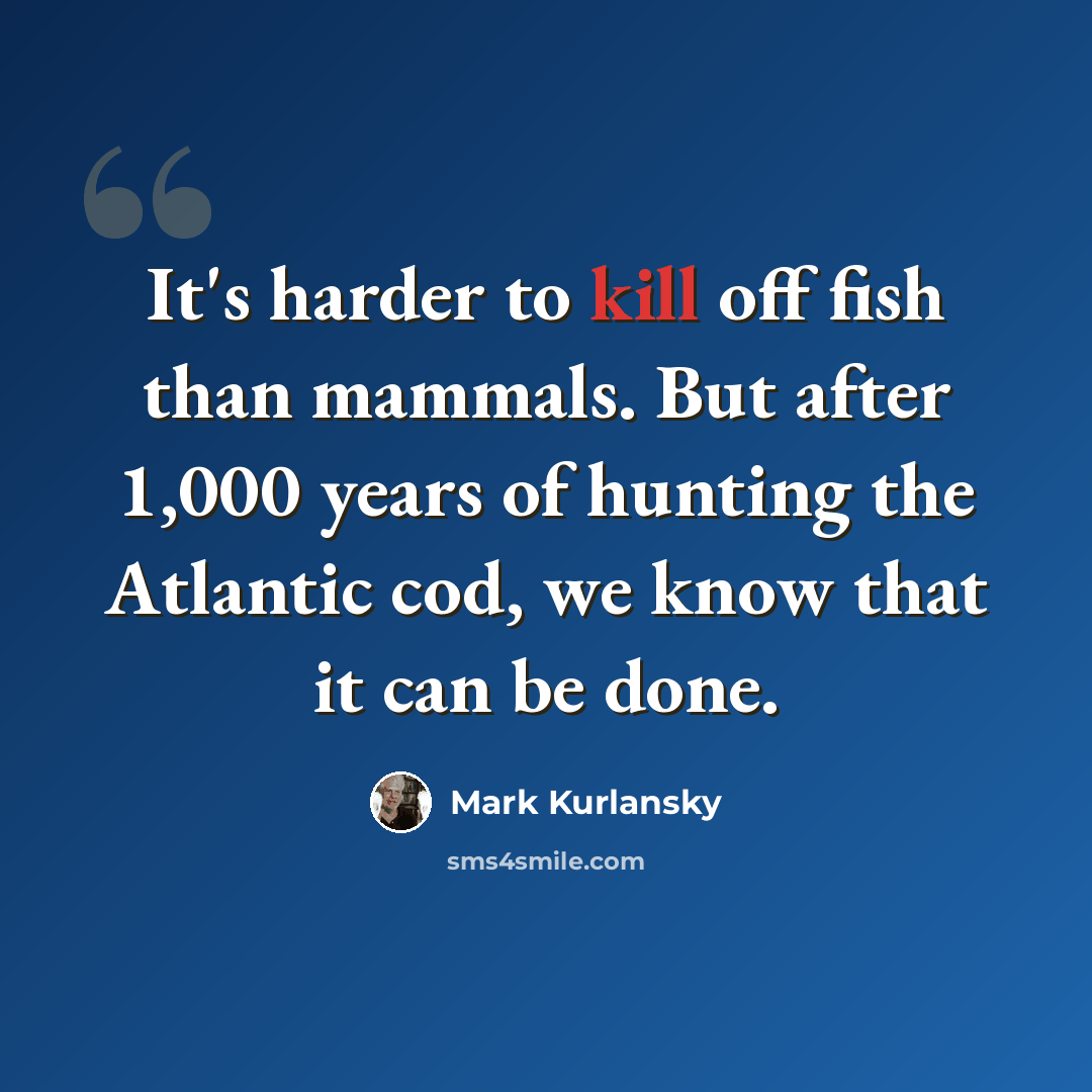 “It's harder to kill off fish than mammals. But after 1,000 years of hunting the Atlantic cod, we know that it can be done.” quote by Mark Kurlansky