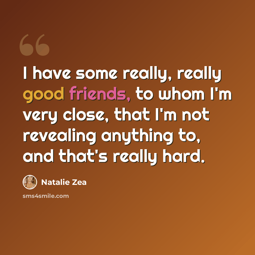 “I have some really, really good friends, to whom I'm very close, that I'm not revealing anything to, and that's really hard.” quote by Natalie Zea
