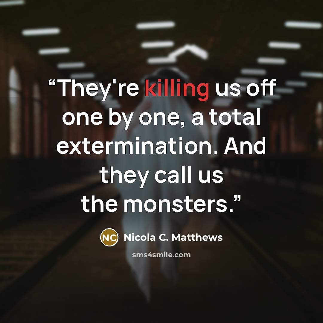“They're killing us off one by one, a total extermination. And they call us the monsters.” quote by Nicola C. Matthews