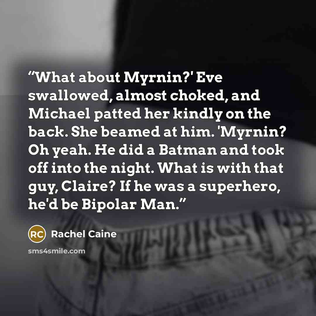“What about Myrnin?' Eve swallowed, almost choked, and Michael patted her kindly on the back. She beamed at him. 'Myrnin? Oh yeah. He did a Batman and took off into the night. What is with that guy, Claire? If he was a superhero, he'd be Bipolar Man.” quote by Rachel Caine
