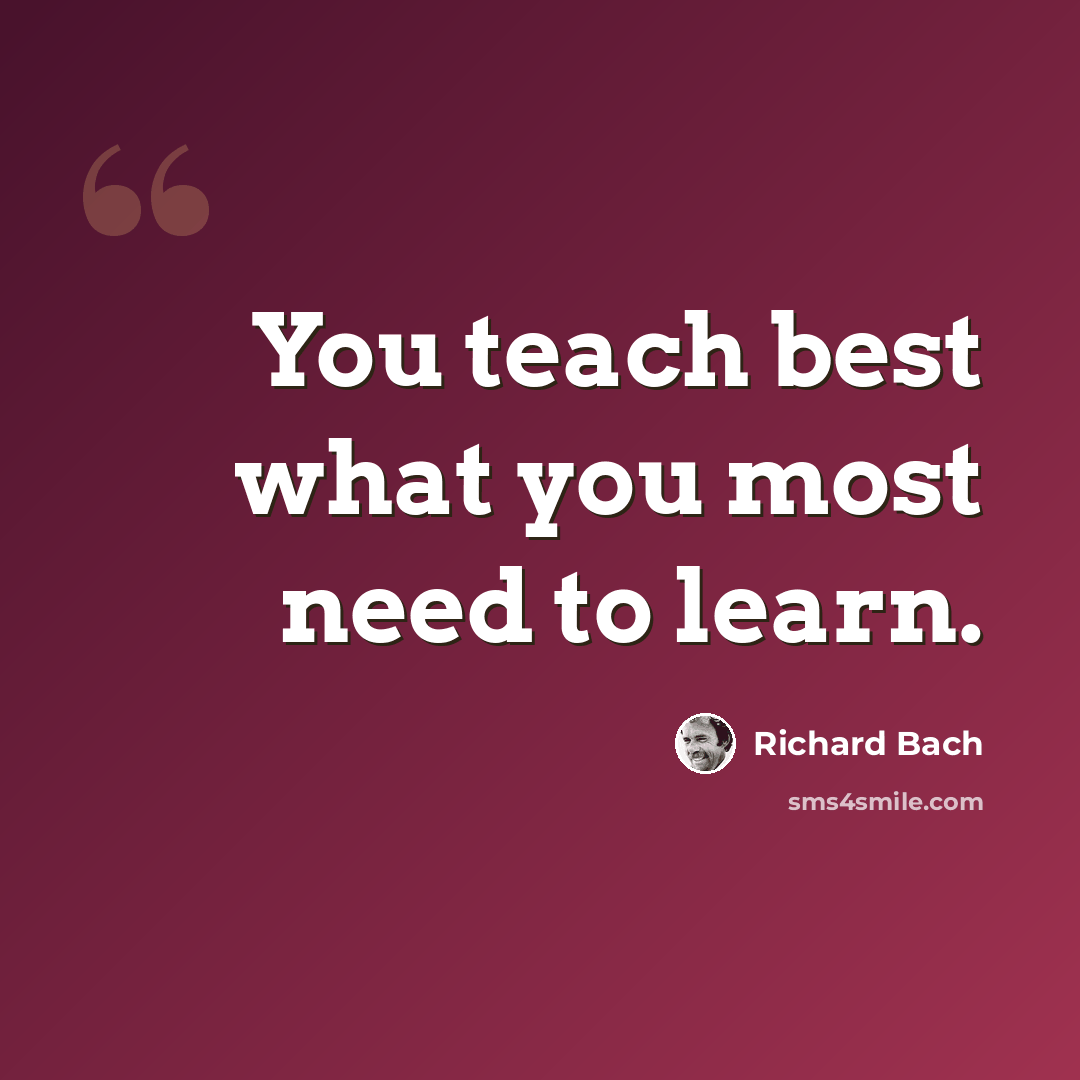 “You teach best what you most need to learn.” quote by Richard Bach