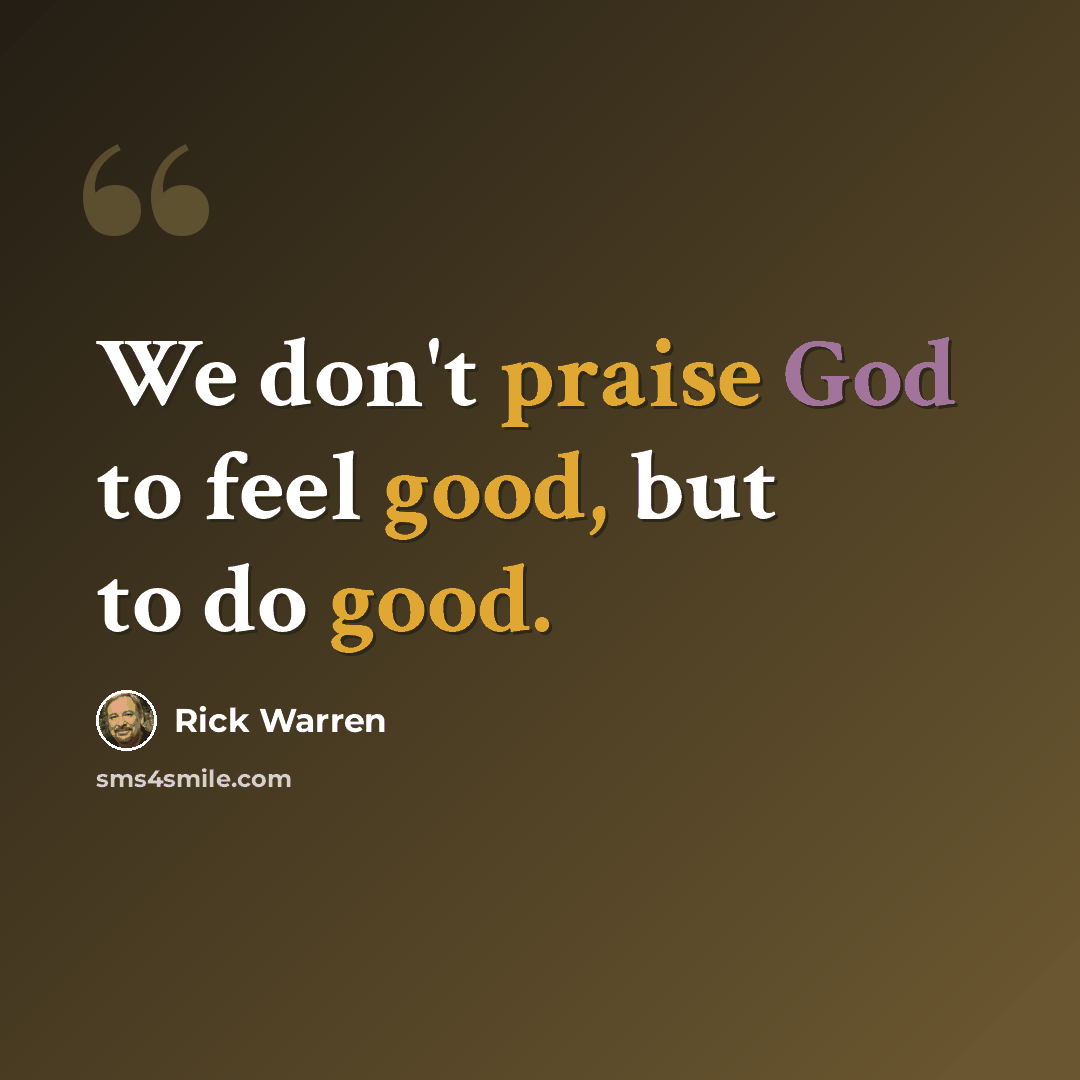 “We don't praise God to feel good, but to do good.” quote by Rick Warren