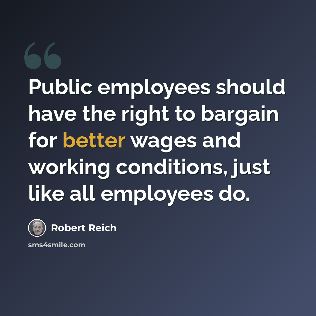 “Public employees should have the right to bargain for better wages and working conditions, just like all employees do.” quote by Robert Reich