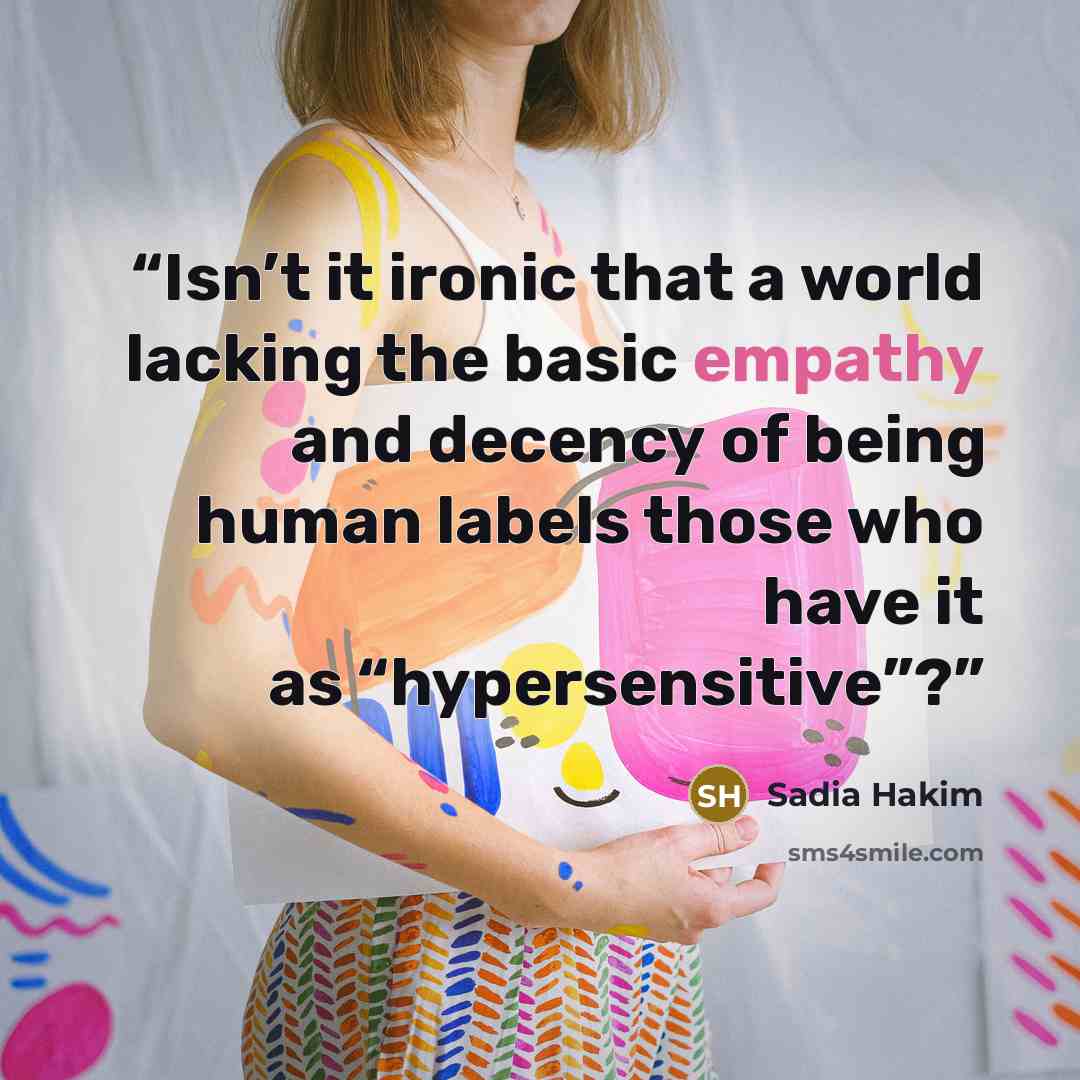 “Isn’t it ironic that a world lacking the basic empathy and decency of being human labels those who have it as “hypersensitive”?” quote by Sadia Hakim
