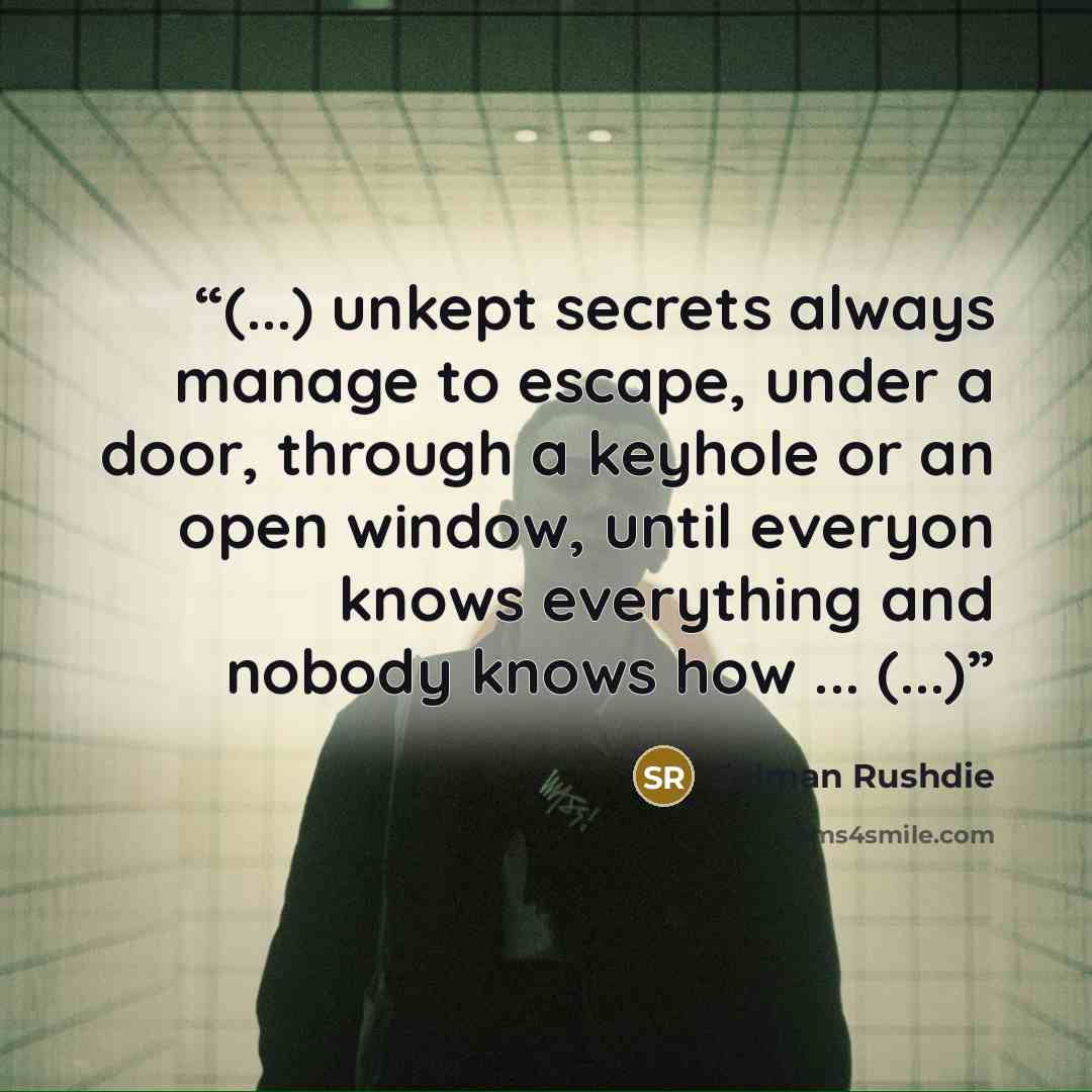 “(...) unkept secrets always manage to escape, under a door, through a keyhole or an open window, until everyon knows everything and nobody knows how ... (...)” quote by Salman Rushdie