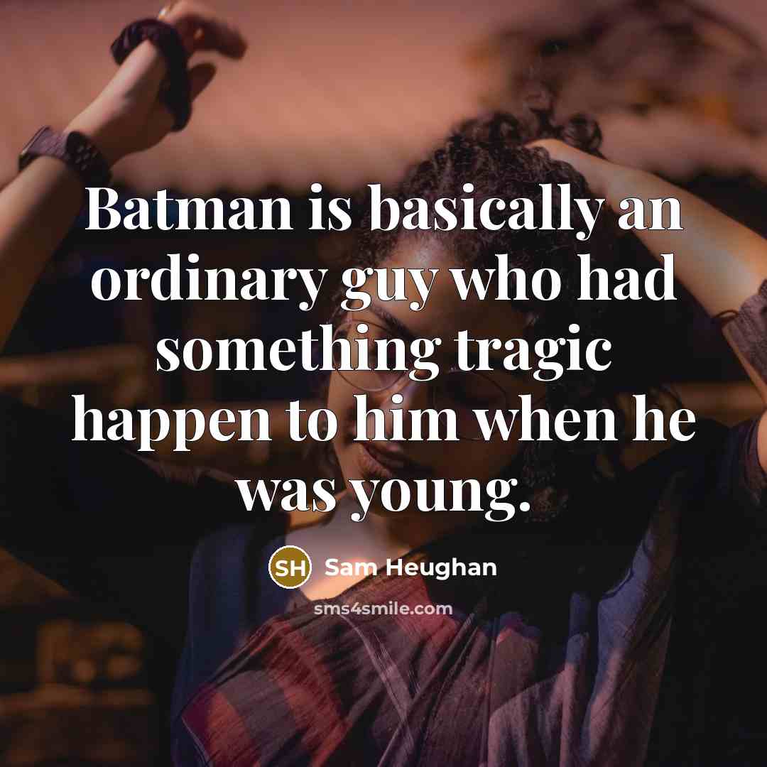 “Batman is basically an ordinary guy who had something tragic happen to him when he was young.” quote by Sam Heughan