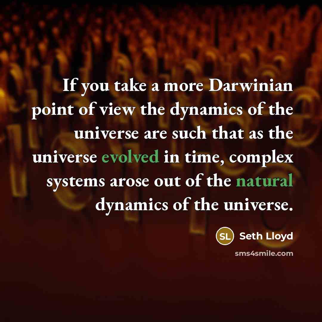 “If you take a more Darwinian point of view the dynamics of the universe are such that as the universe evolved in time, complex systems arose out of the natural dynamics of the universe.” quote by Seth Lloyd