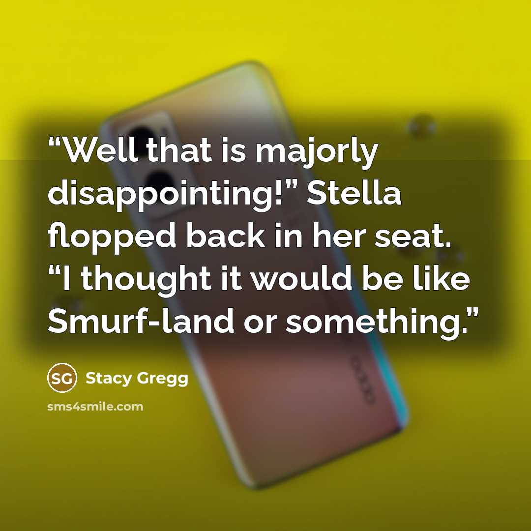 “Well that is majorly disappointing!” Stella flopped back in her seat. “I thought it would be like Smurf-land or something.” quote by Stacy Gregg