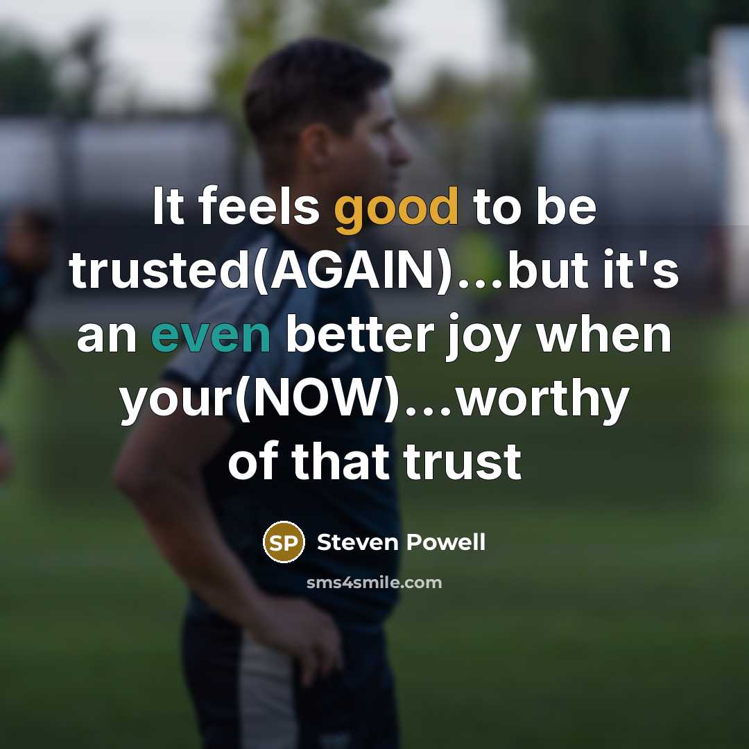 “It feels good to be trusted(AGAIN)…but it's an even better joy when your(NOW)...worthy of that trust” quote by STEVEN POWELL