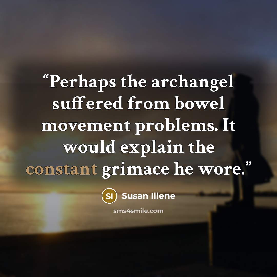 “Perhaps the archangel suffered from bowel movement problems. It would explain the constant grimace he wore.” quote by Susan Illene