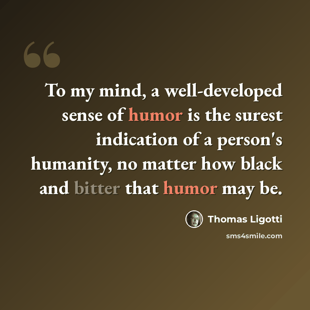 “To my mind, a well-developed sense of humor is the surest indication of a person's humanity, no matter how black and bitter that humor may be.” quote by Thomas Ligotti