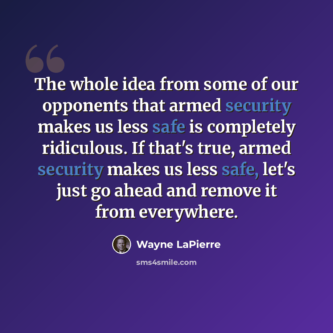 “The whole idea from some of our opponents that armed security makes us less safe is completely ridiculous. If that's true, armed security makes us less safe, let's just go ahead and remove it from everywhere.” quote by Wayne LaPierre