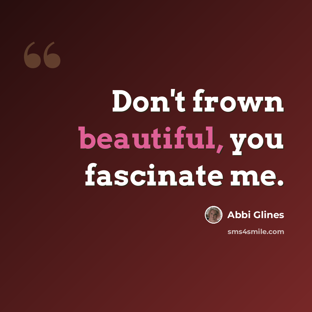 “Don't frown beautiful, you fascinate me.” quote by Abbi Glines