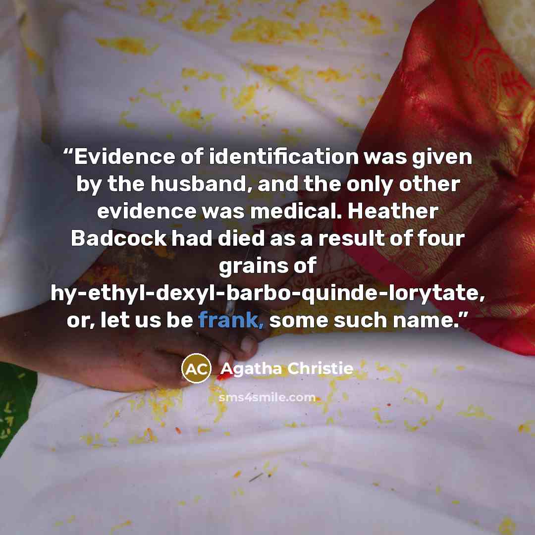“Evidence of identification was given by the husband, and the only other evidence was medical. Heather Badcock had died as a result of four grains of hy-ethyl-dexyl-barbo-quinde-lorytate, or, let us be frank, some such name.” quote by Agatha Christie