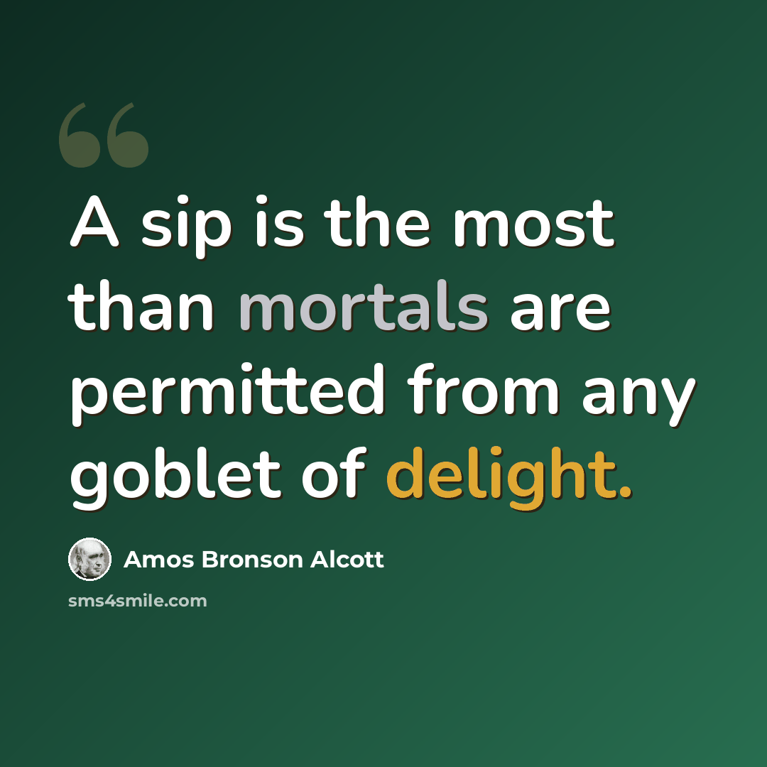 “A sip is the most than mortals are permitted from any goblet of delight.” quote by Amos Bronson Alcott
