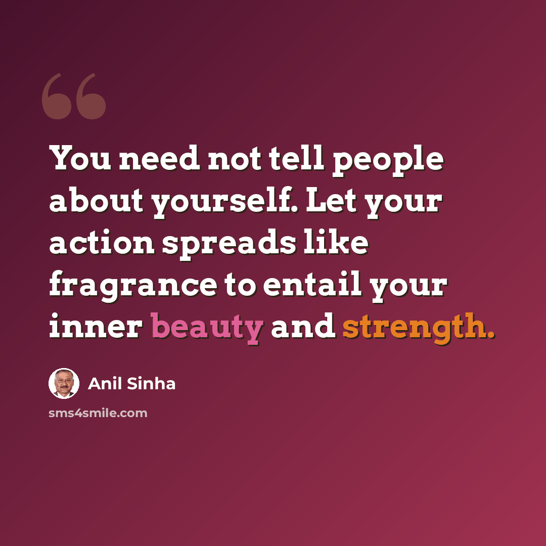 “You need not tell people about yourself. Let your action spreads like fragrance to entail your inner beauty and strength.” quote by Anil Sinha