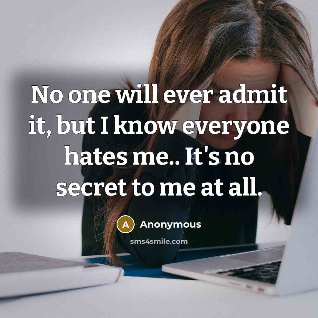 “No one will ever admit it, but I know everyone hates me.. It's no secret to me at all.” quote by Anonymous