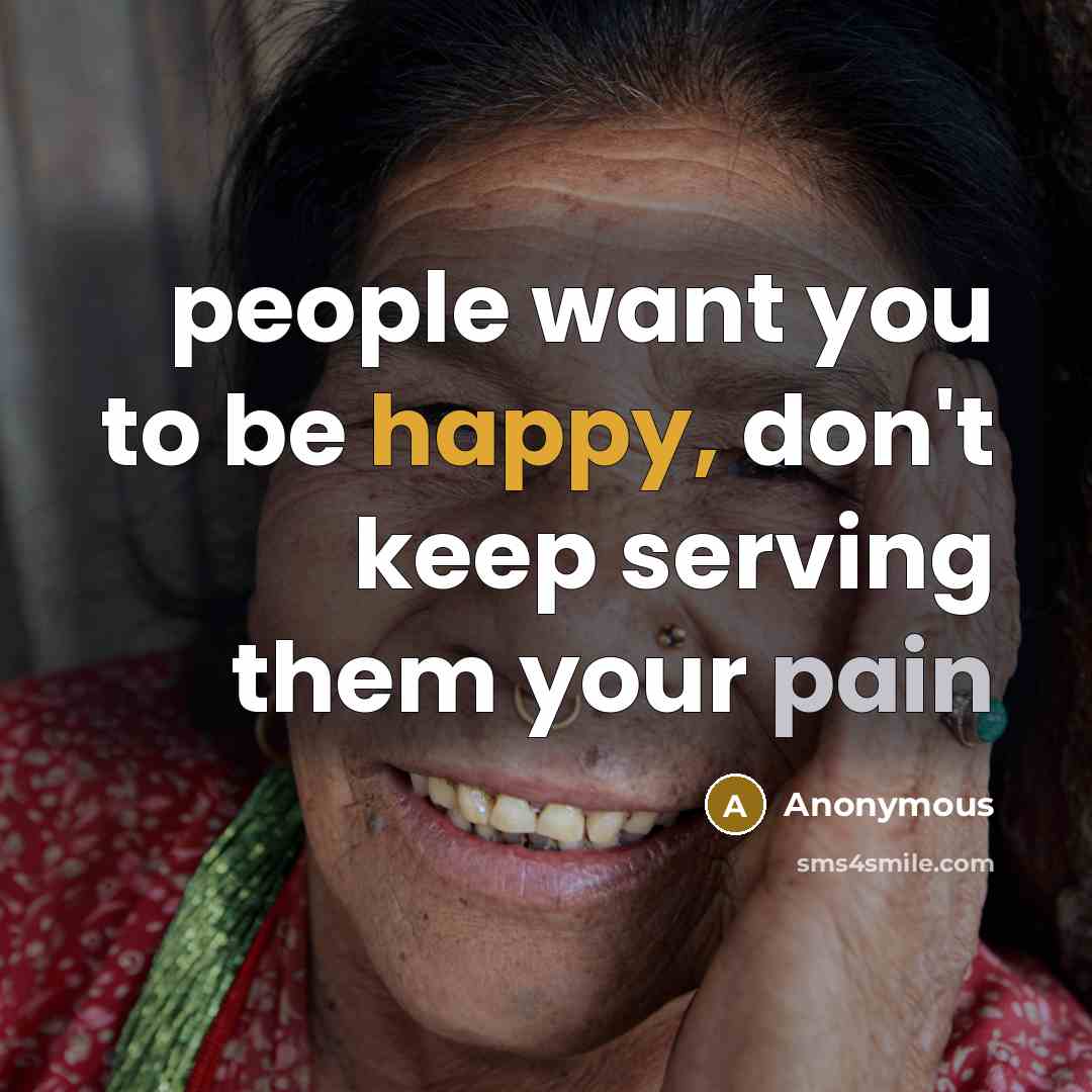 “people want you to be happy, don't keep serving them your pain” quote by Anonymous