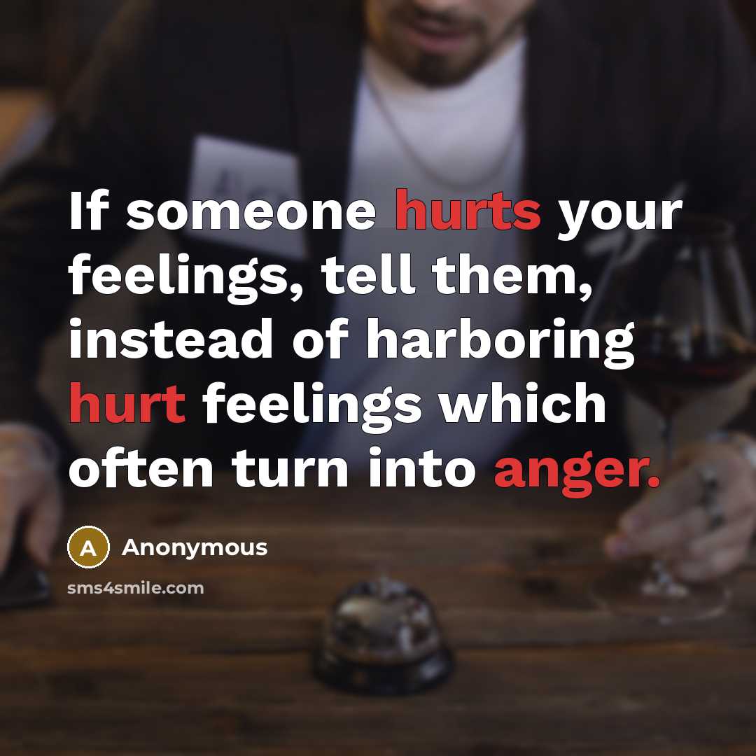 “If someone hurts your feelings, tell them, instead of harboring hurt feelings which often turn into anger.” quote by Anonymous